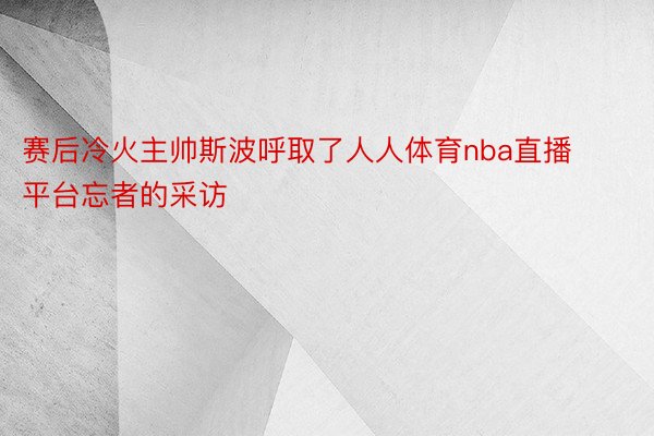 赛后冷火主帅斯波呼取了人人体育nba直播平台忘者的采访