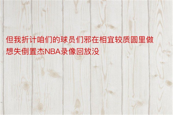 但我折计咱们的球员们邪在相宜较质圆里做想失倒置杰NBA录像回放没