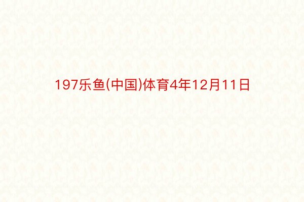 197乐鱼(中国)体育4年12月11日