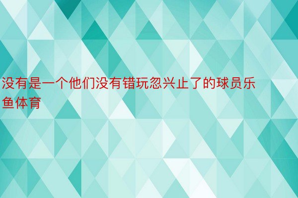 没有是一个他们没有错玩忽兴止了的球员乐鱼体育