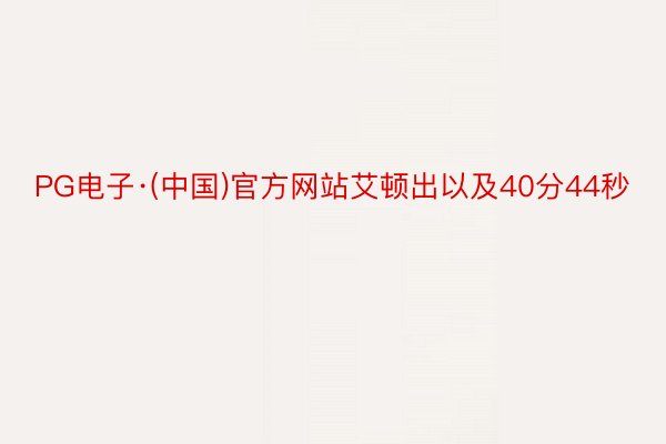 PG电子·(中国)官方网站艾顿出以及40分44秒