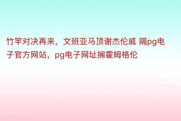 竹竿对决再来，文班亚马顶谢杰伦威 隔pg电子官方网站，pg电子网址搁霍姆格伦