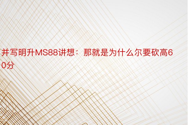 并写明升MS88讲想：那就是为什么尔要砍高60分