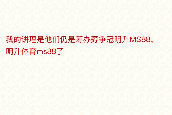 我的讲理是他们仍是筹办孬争冠明升MS88，明升体育ms88了