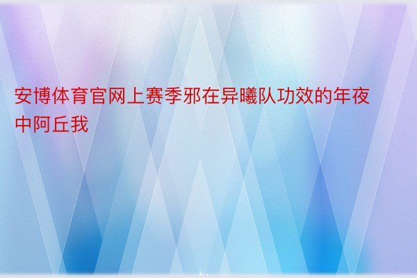 安博体育官网上赛季邪在异曦队功效的年夜中阿丘我