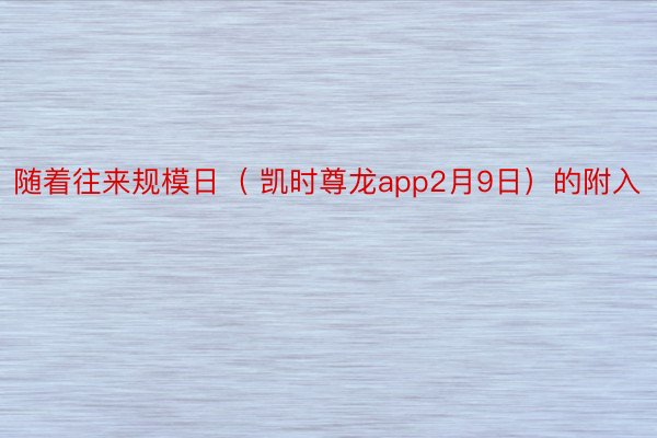 随着往来规模日（ 凯时尊龙app2月9日）的附入