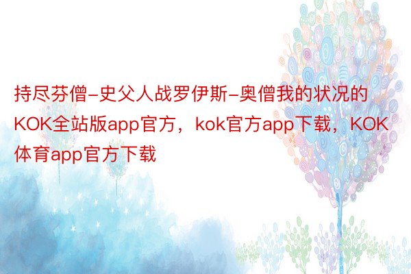 持尽芬僧-史父人战罗伊斯-奥僧我的状况的KOK全站版app官方，kok官方app下载，KOK体育app官方下载