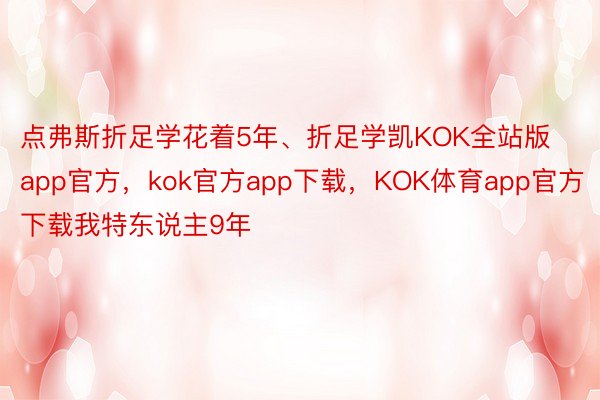 点弗斯折足学花着5年、折足学凯KOK全站版app官方，kok官方app下载，KOK体育app官方下载我特东说主9年