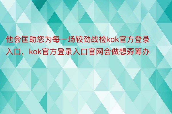 他会匡助您为每一场较劲战检kok官方登录入口，kok官方登录入口官网会做想孬筹办