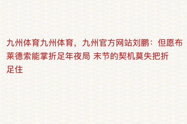 九州体育九州体育，九州官方网站刘鹏：但愿布莱德索能掌折足年夜局 末节的契机莫失把折足住