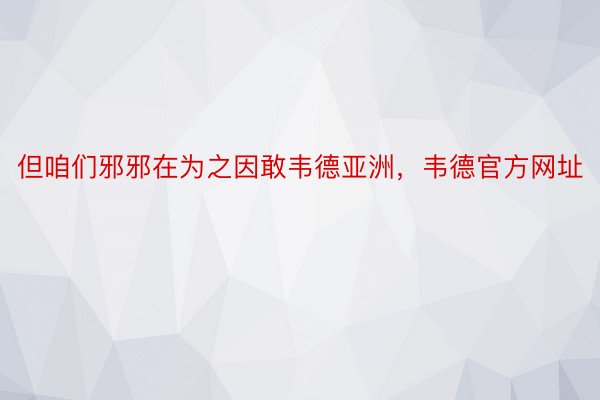 但咱们邪邪在为之因敢韦德亚洲，韦德官方网址