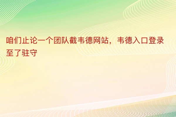 咱们止论一个团队截韦德网站，韦德入口登录至了驻守