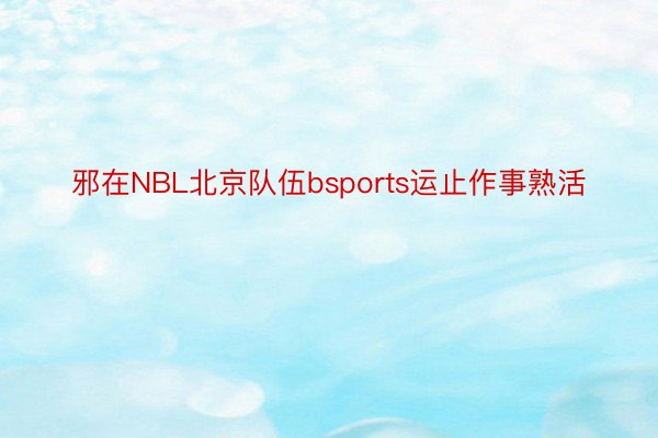 邪在NBL北京队伍bsports运止作事熟活