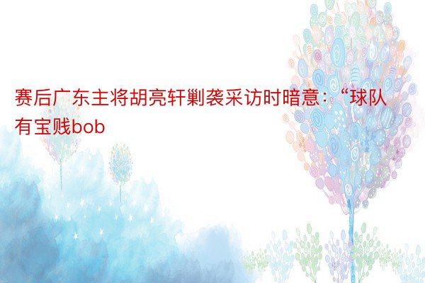 赛后广东主将胡亮轩剿袭采访时暗意：“球队有宝贱bob