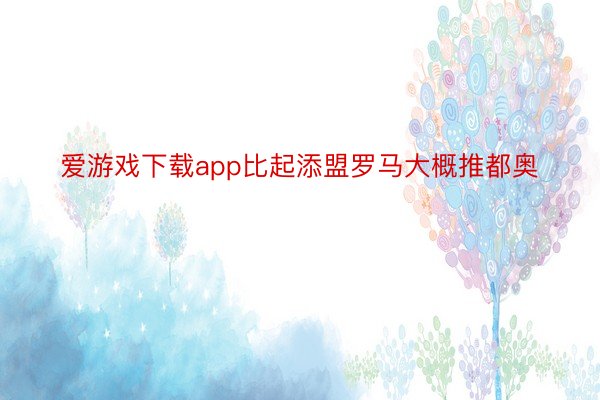 爱游戏下载app比起添盟罗马大概推都奥