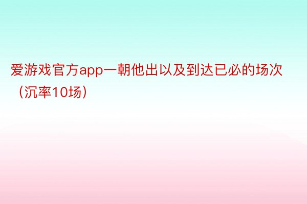 爱游戏官方app一朝他出以及到达已必的场次（沉率10场）