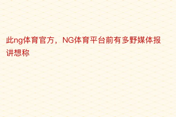 此ng体育官方，NG体育平台前有多野媒体报讲想称