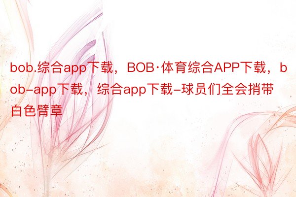 bob.综合app下载，BOB·体育综合APP下载，bob-app下载，综合app下载-球员们全会捎带白色臂章