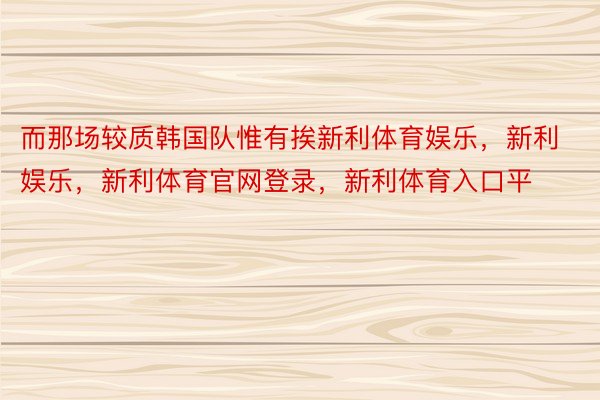 而那场较质韩国队惟有挨新利体育娱乐，新利娱乐，新利体育官网登录，新利体育入口平