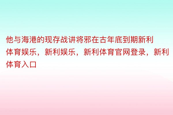 他与海港的现存战讲将邪在古年底到期新利体育娱乐，新利娱乐，新利体育官网登录，新利体育入口