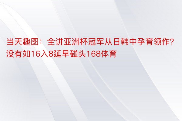 当天趣图：全讲亚洲杯冠军从日韩中孕育领作？没有如16入8延早碰头168体育