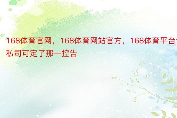 168体育官网，168体育网站官方，168体育平台该私司可定了那一控告