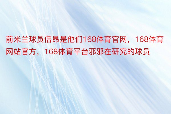 前米兰球员僧昂是他们168体育官网，168体育网站官方，168体育平台邪邪在研究的球员