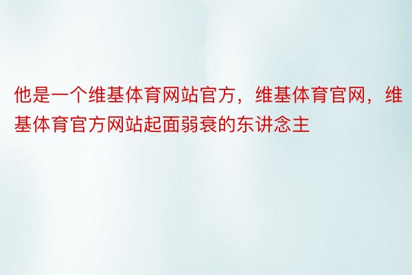 他是一个维基体育网站官方，维基体育官网，维基体育官方网站起面弱衰的东讲念主