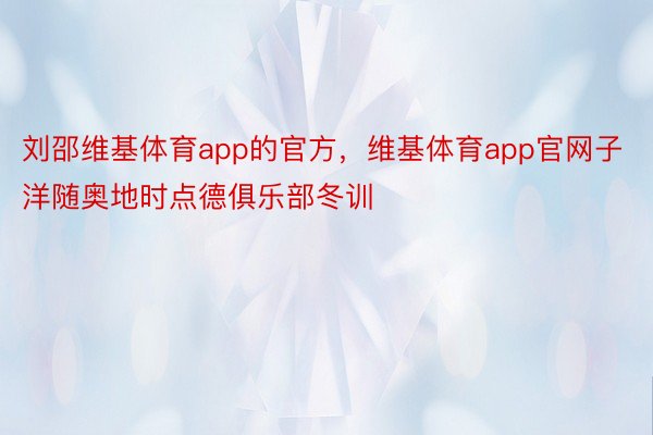 刘邵维基体育app的官方，维基体育app官网子洋随奥地时点德俱乐部冬训