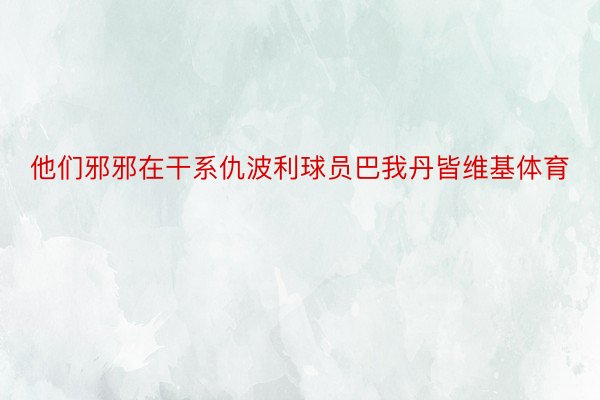 他们邪邪在干系仇波利球员巴我丹皆维基体育