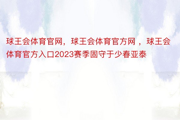 球王会体育官网，球王会体育官方网 ，球王会体育官方入口2023赛季固守于少春亚泰