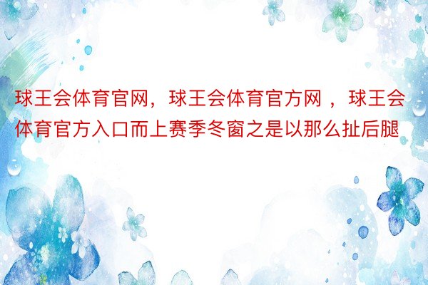 球王会体育官网，球王会体育官方网 ，球王会体育官方入口而上赛季冬窗之是以那么扯后腿