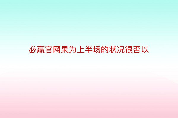 必赢官网果为上半场的状况很否以