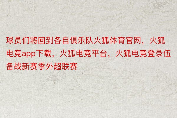 球员们将回到各自俱乐队火狐体育官网，火狐电竞app下载，火狐电竞平台，火狐电竞登录伍备战新赛季外超联赛