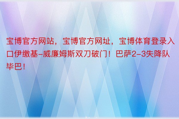 宝博官方网站，宝博官方网址，宝博体育登录入口伊缴基-威廉姆斯双刀破门！巴萨2-3失降队毕巴！