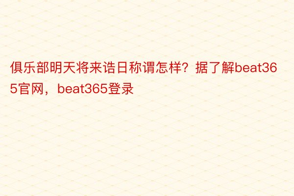 俱乐部明天将来诰日称谓怎样？据了解beat365官网，beat365登录