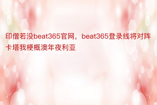 印僧若没beat365官网，beat365登录线将对阵卡塔我梗概澳年夜利亚