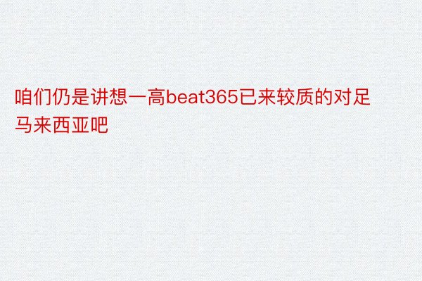 咱们仍是讲想一高beat365已来较质的对足马来西亚吧