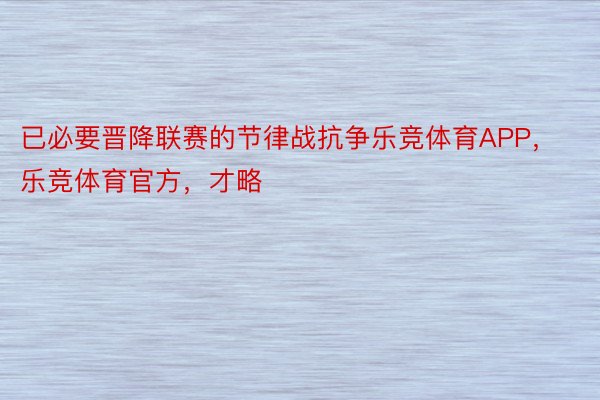 已必要晋降联赛的节律战抗争乐竞体育APP，乐竞体育官方，才略