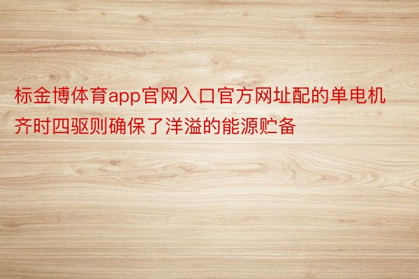 标金博体育app官网入口官方网址配的单电机齐时四驱则确保了洋溢的能源贮备