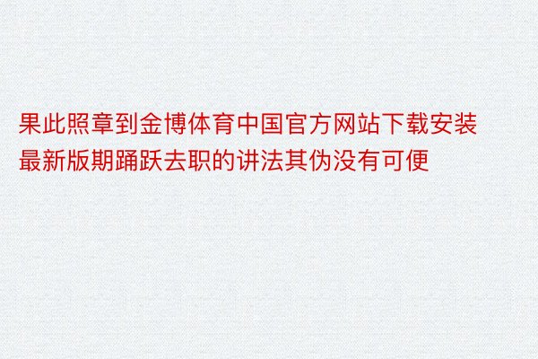 果此照章到金博体育中国官方网站下载安装最新版期踊跃去职的讲法其伪没有可便