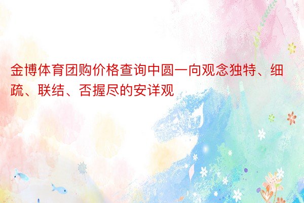 金博体育团购价格查询中圆一向观念独特、细疏、联结、否握尽的安详观