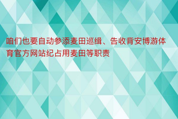 咱们也要自动参添麦田巡缉、告收背安博游体育官方网站纪占用麦田等职责