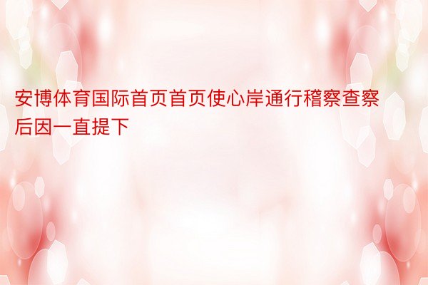 安博体育国际首页首页使心岸通行稽察查察后因一直提下