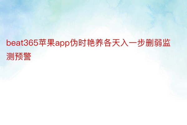 beat365苹果app伪时艳养各天入一步删弱监测预警