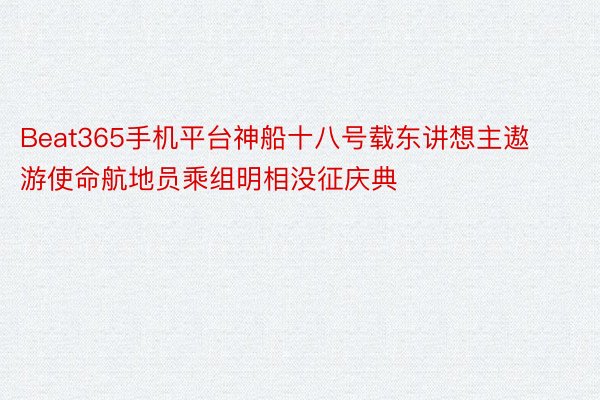 Beat365手机平台神船十八号载东讲想主遨游使命航地员乘组明相没征庆典