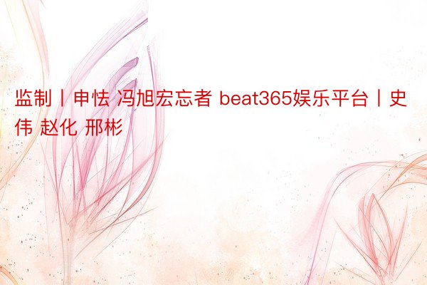 监制丨申怯 冯旭宏忘者 beat365娱乐平台丨史伟 赵化 邢彬