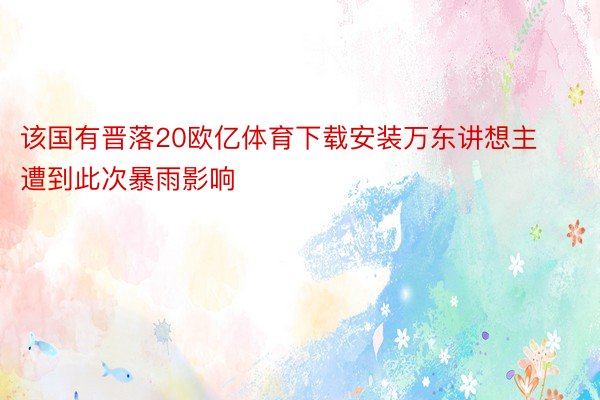 该国有晋落20欧亿体育下载安装万东讲想主遭到此次暴雨影响