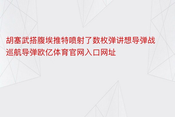 胡塞武搭腹埃推特喷射了数枚弹讲想导弹战巡航导弹欧亿体育官网入口网址