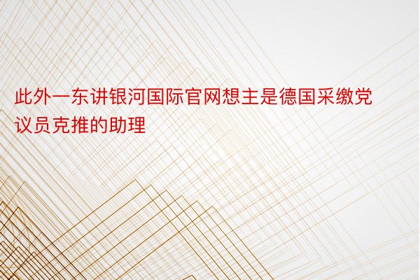 此外一东讲银河国际官网想主是德国采缴党议员克推的助理